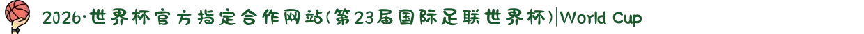 2026·世界杯官方指定合作网站(第23届国际足联世界杯)|World Cup